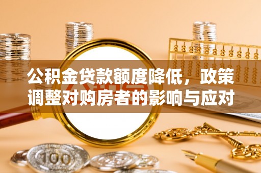 友好公积金贷款额度降低，政策调整对购房者的影响与应对策略