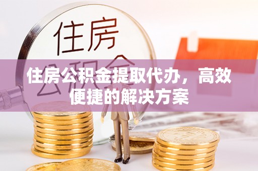 友好住房公积金提取代办，高效便捷的解决方案