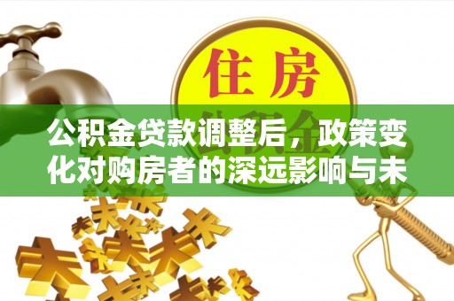 友好公积金贷款调整后，政策变化对购房者的深远影响与未来趋势分析
