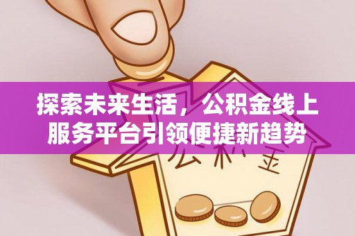 友好探索未来生活，公积金线上服务平台引领便捷新趋势