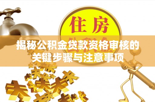 友好揭秘公积金贷款资格审核的关键步骤与注意事项