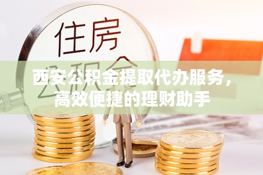 友好西安公积金提取代办服务，高效便捷的理财助手