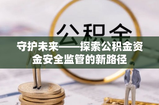 友好守护未来——探索公积金资金安全监管的新路径