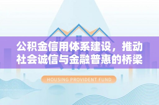 友好公积金信用体系建设，推动社会诚信与金融普惠的桥梁