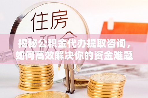 友好揭秘公积金代办提取咨询，如何高效解决你的资金难题