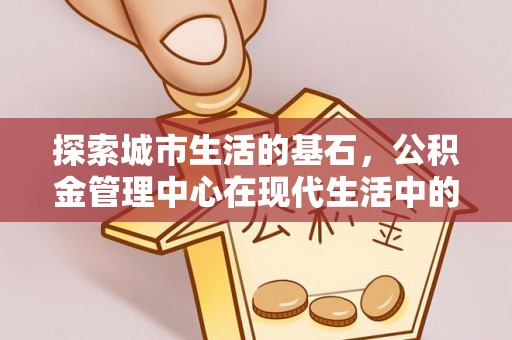 友好探索城市生活的基石，公积金管理中心在现代生活中的重要角色