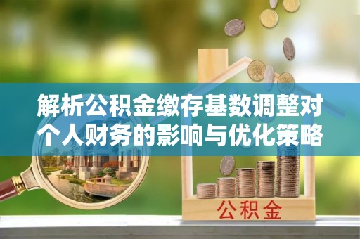 友好解析公积金缴存基数调整对个人财务的影响与优化策略