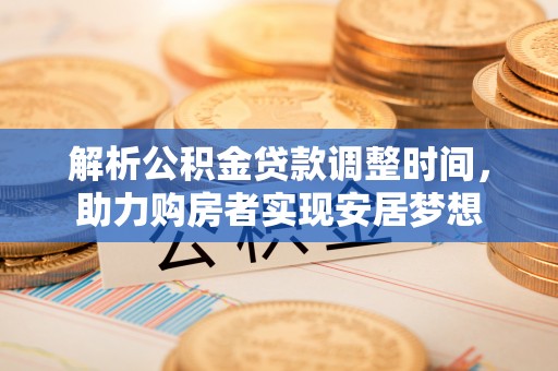 友好解析公积金贷款调整时间，助力购房者实现安居梦想