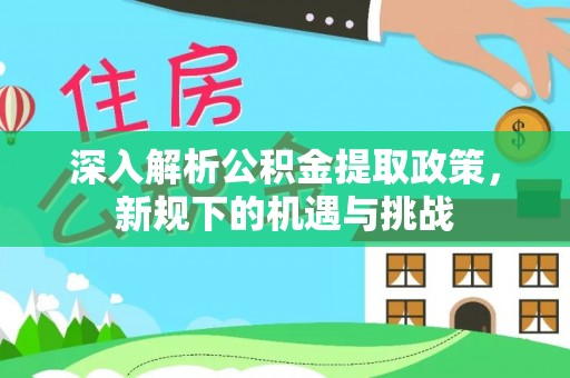 友好深入解析公积金提取政策，新规下的机遇与挑战