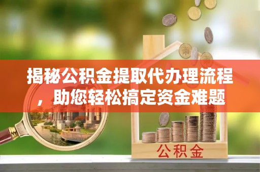 友好揭秘公积金提取代办理流程，助您轻松搞定资金难题