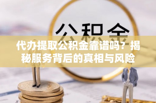 友好代办提取公积金靠谱吗？揭秘服务背后的真相与风险