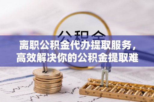 友好离职公积金代办提取服务，高效解决你的公积金提取难题