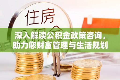 友好深入解读公积金政策咨询，助力您财富管理与生活规划