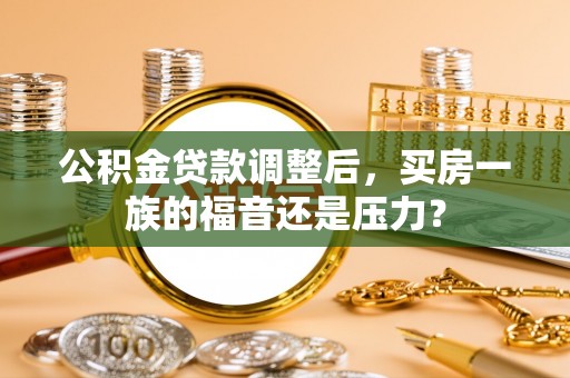 友好公积金贷款调整后，买房一族的福音还是压力？