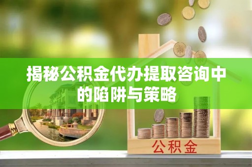 友好揭秘公积金代办提取咨询中的陷阱与策略