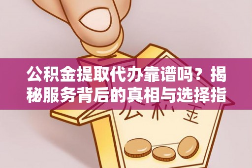 友好公积金提取代办靠谱吗？揭秘服务背后的真相与选择指南