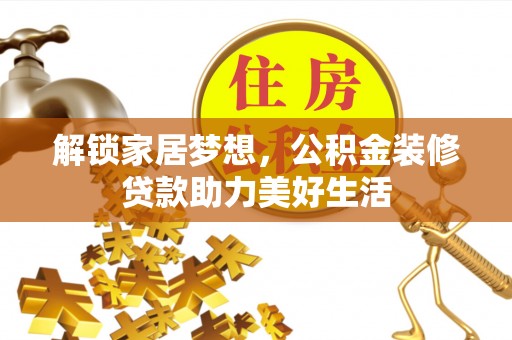 友好解锁家居梦想，公积金装修贷款助力美好生活