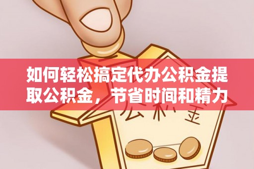 友好如何轻松搞定代办公积金提取公积金，节省时间和精力的秘密武器