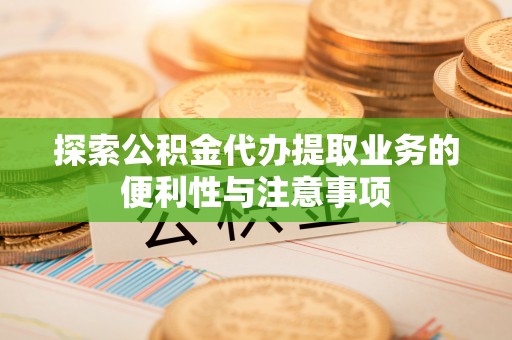 友好探索公积金代办提取业务的便利性与注意事项