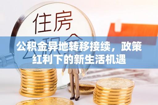 友好公积金异地转移接续，政策红利下的新生活机遇