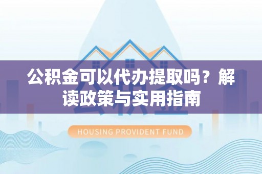友好公积金可以代办提取吗？解读政策与实用指南