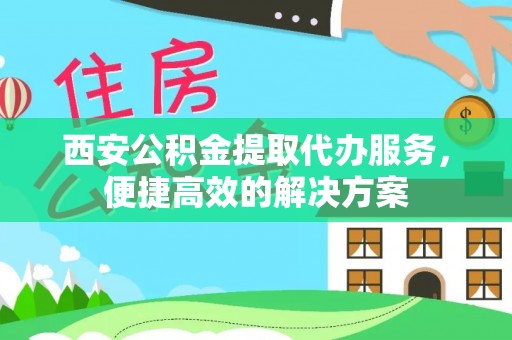 友好西安公积金提取代办服务，便捷高效的解决方案