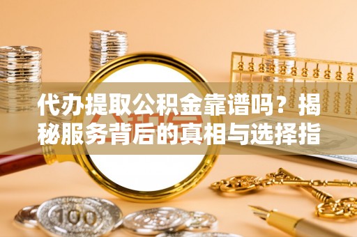 友好代办提取公积金靠谱吗？揭秘服务背后的真相与选择指南