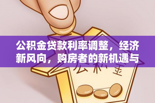 友好公积金贷款利率调整，经济新风向，购房者的新机遇与挑战