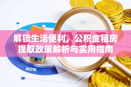 友好解锁生活便利，公积金租房提取政策解析与实用指南