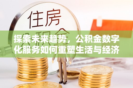 友好探索未来趋势，公积金数字化服务如何重塑生活与经济