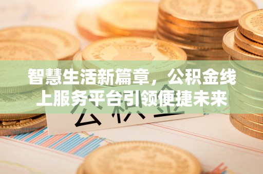 友好智慧生活新篇章，公积金线上服务平台引领便捷未来