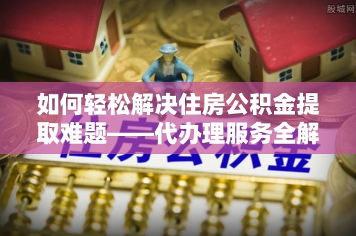 友好如何轻松解决住房公积金提取难题——代办理服务全解析