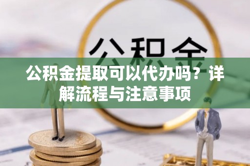 友好公积金提取可以代办吗？详解流程与注意事项