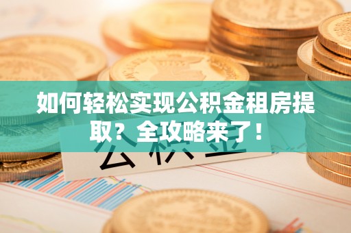 友好如何轻松实现公积金租房提取？全攻略来了！