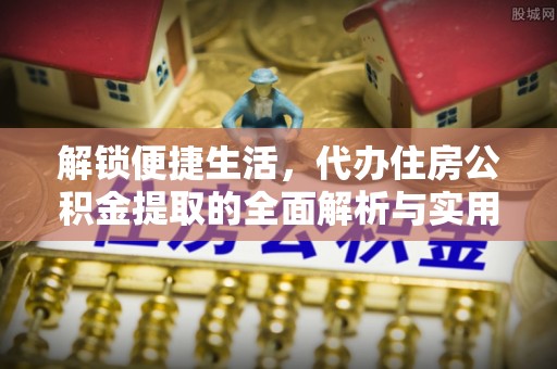友好解锁便捷生活，代办住房公积金提取的全面解析与实用指南