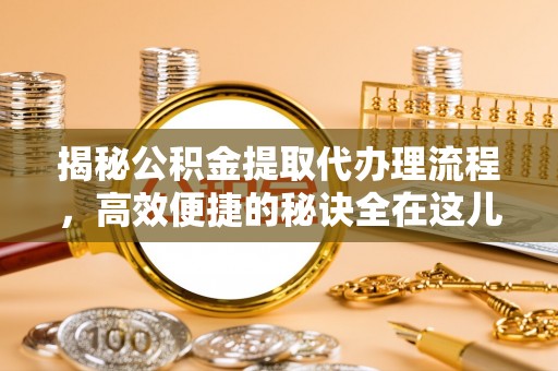 友好揭秘公积金提取代办理流程，高效便捷的秘诀全在这儿