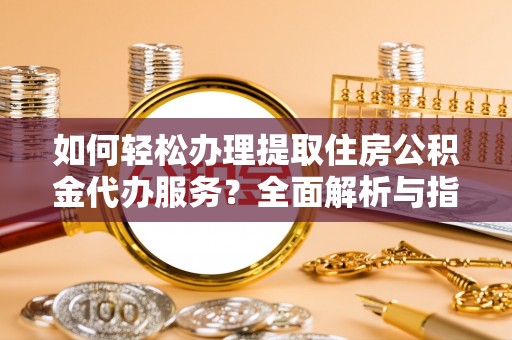 友好如何轻松办理提取住房公积金代办服务？全面解析与指南