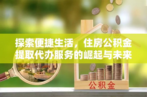 友好探索便捷生活，住房公积金提取代办服务的崛起与未来趋势