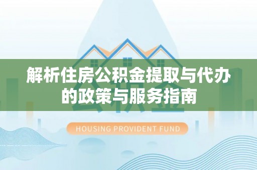 友好解析住房公积金提取与代办的政策与服务指南
