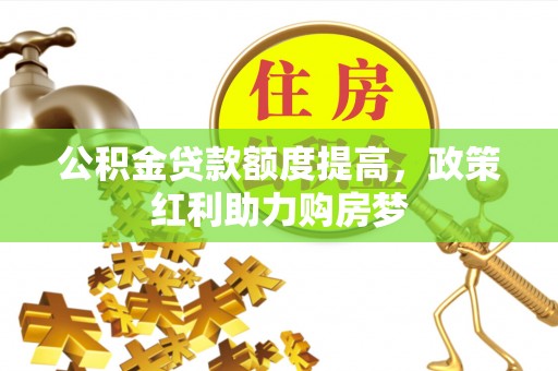 友好公积金贷款额度提高，政策红利助力购房梦