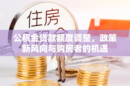 友好公积金贷款额度调整，政策新风向与购房者的机遇