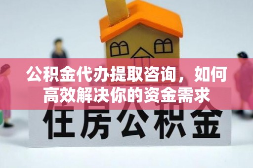 友好公积金代办提取咨询，如何高效解决你的资金需求
