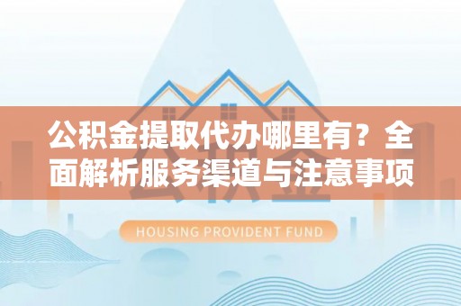 友好公积金提取代办哪里有？全面解析服务渠道与注意事项