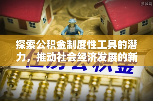 友好探索公积金制度性工具的潜力，推动社会经济发展的新引擎