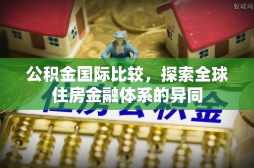 友好公积金国际比较，探索全球住房金融体系的异同