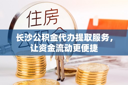 友好长沙公积金代办提取服务，让资金流动更便捷
