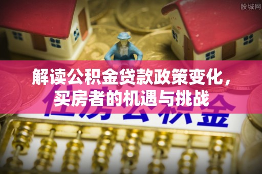 友好解读公积金贷款政策变化，买房者的机遇与挑战