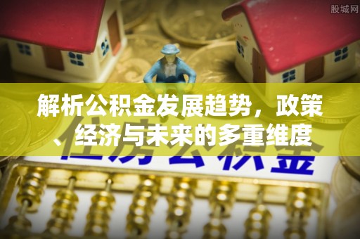 友好解析公积金发展趋势，政策、经济与未来的多重维度