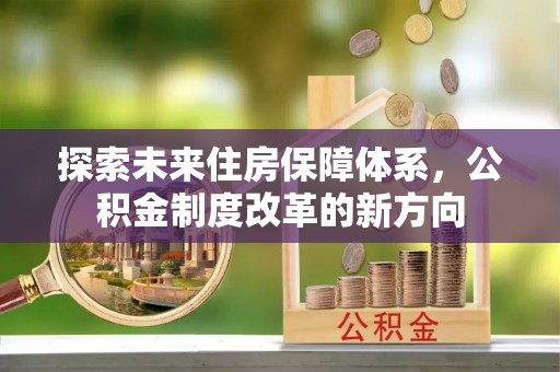 友好探索未来住房保障体系，公积金制度改革的新方向