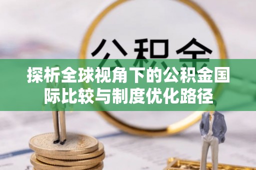 友好探析全球视角下的公积金国际比较与制度优化路径